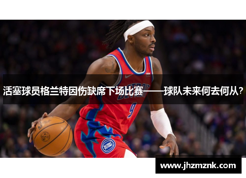 活塞球员格兰特因伤缺席下场比赛——球队未来何去何从？