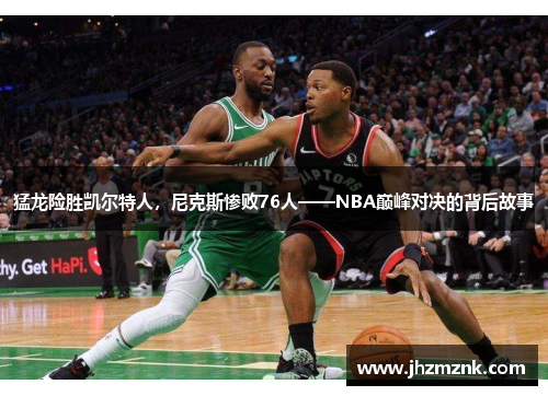 猛龙险胜凯尔特人，尼克斯惨败76人——NBA巅峰对决的背后故事