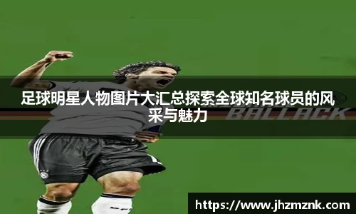 足球明星人物图片大汇总探索全球知名球员的风采与魅力