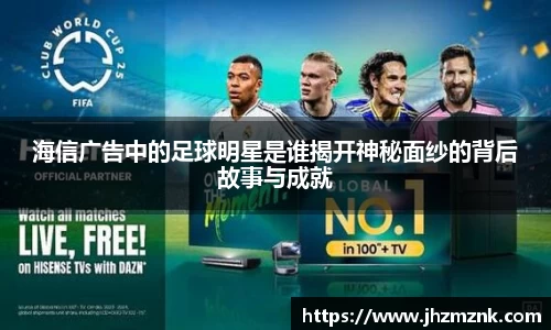 海信广告中的足球明星是谁揭开神秘面纱的背后故事与成就